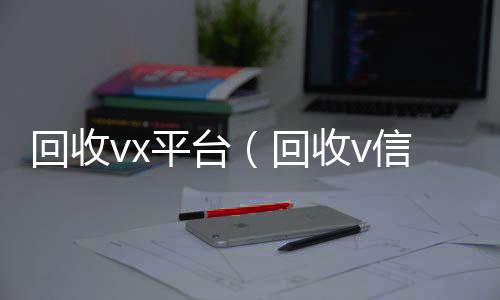 回收vx收购微信号秒结账平台（回收v信）